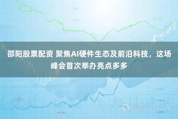 邵阳股票配资 聚焦AI硬件生态及前沿科技，这场峰会首次举办亮点多多