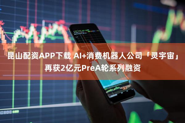 昆山配资APP下载 AI+消费机器人公司「灵宇宙」再获2亿元PreA轮系列融资