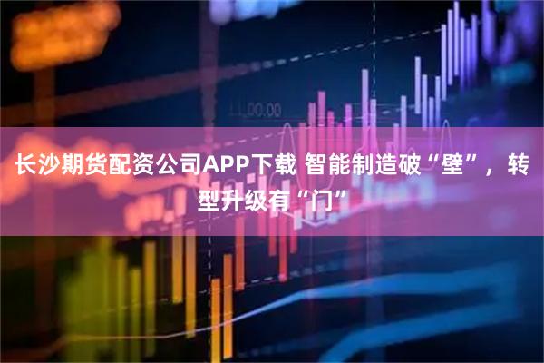 长沙期货配资公司APP下载 智能制造破“壁”,转型升级有“门”