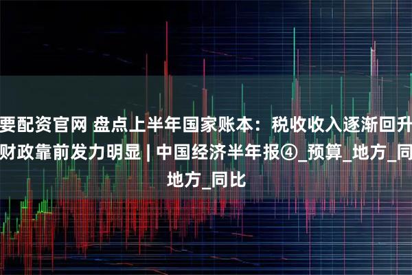 要配资官网 盘点上半年国家账本：税收收入逐渐回升，财政靠前发力明显 | 中国经济半年报④_预算_地方_同比
