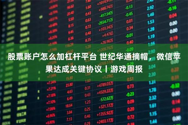 股票账户怎么加杠杆平台 世纪华通摘帽，微信苹果达成关键协议丨游戏周报