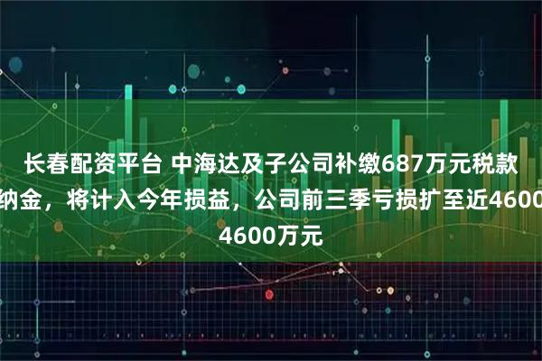 长春配资平台 中海达及子公司补缴687万元税款及滞纳金,将计入今年损益,公司前三季亏损扩至近4600万元