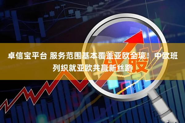 卓信宝平台 服务范围基本覆盖亚欧全境！中欧班列织就亚欧共赢新丝路