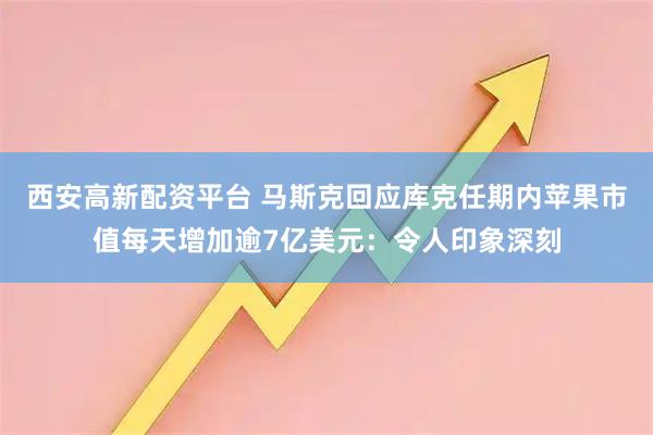 西安高新配资平台 马斯克回应库克任期内苹果市值每天增加逾7亿美元：令人印象深刻