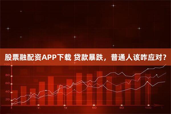 股票融配资APP下载 贷款暴跌，普通人该咋应对？