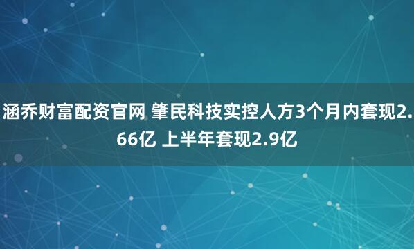 涵乔财富配资官网 肇民科技实控人方3个月内套现2.66亿 上半年套现2.9亿