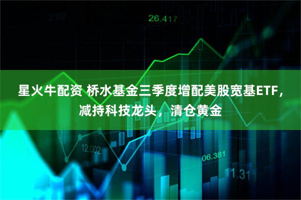 星火牛配资 桥水基金三季度增配美股宽基ETF，减持科技龙头，清仓黄金