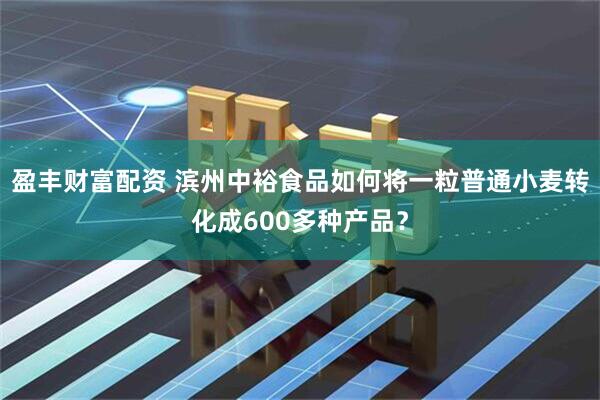 盈丰财富配资 滨州中裕食品如何将一粒普通小麦转化成600多种产品？