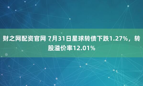 财之网配资官网 7月31日星球转债下跌1.27%，转股溢价率12.01%