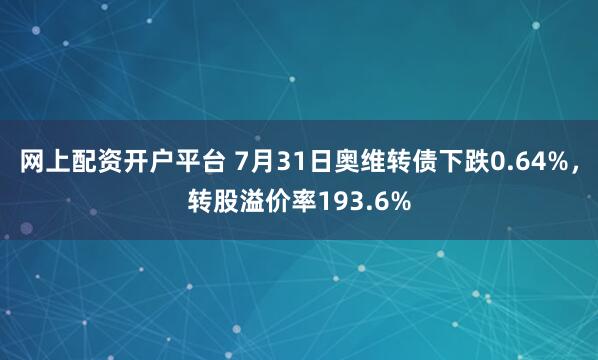 网上配资开户平台 7月31日奥维转债下跌0.64%，转股溢价率193.6%