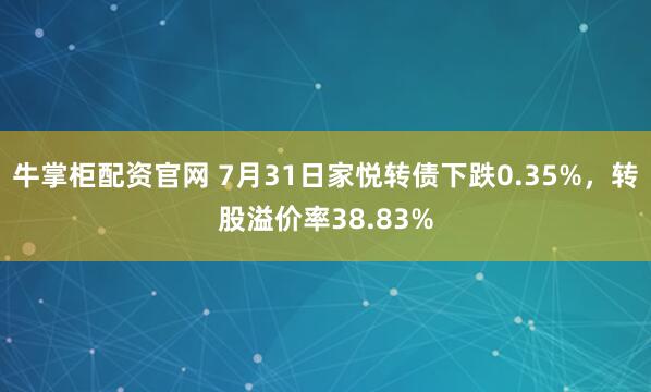 牛掌柜配资官网 7月31日家悦转债下跌0.35%，转股溢价率38.83%
