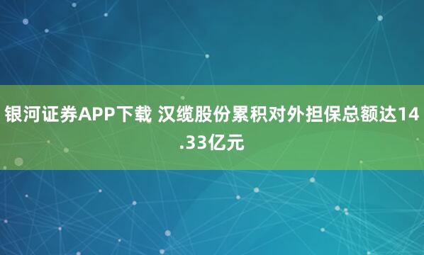 银河证券APP下载 汉缆股份累积对外担保总额达14.33亿元