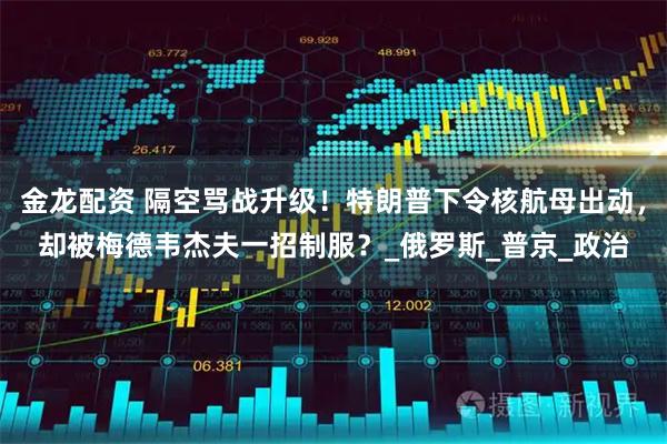 金龙配资 隔空骂战升级！特朗普下令核航母出动，却被梅德韦杰夫一招制服？_俄罗斯_普京_政治