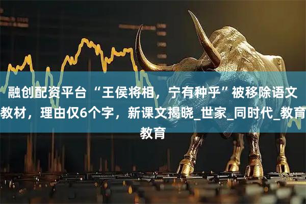融创配资平台 “王侯将相，宁有种乎”被移除语文教材，理由仅6个字，新课文揭晓_世家_同时代_教育