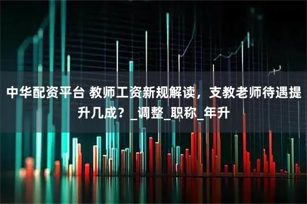 中华配资平台 教师工资新规解读，支教老师待遇提升几成？_调整_职称_年升