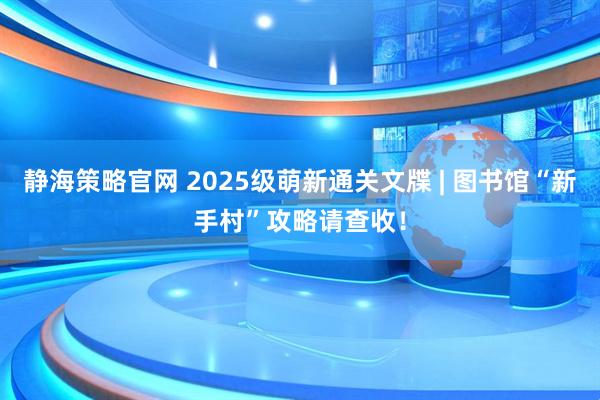 静海策略官网 2025级萌新通关文牒 | 图书馆“新手村”攻略请查收！