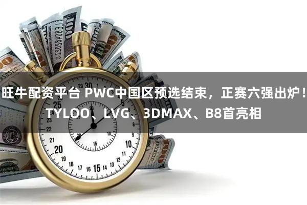 旺牛配资平台 PWC中国区预选结束，正赛六强出炉！TYLOO、LVG、3DMAX、B8首亮相