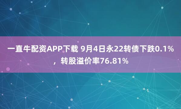 一直牛配资APP下载 9月4日永22转债下跌0.1%，转股溢价率76.81%
