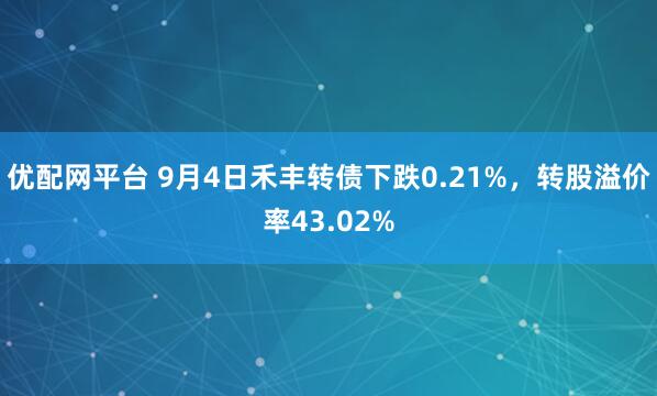 优配网平台 9月4日禾丰转债下跌0.21%，转股溢价率43.02%