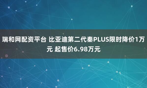 瑞和网配资平台 比亚迪第二代秦PLUS限时降价1万元 起售价6.98万元