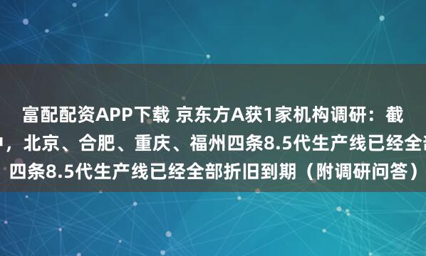 富配配资APP下载 京东方A获1家机构调研:截至目前,公司高世代线中,北京、合肥、重庆、福州四条8.5代生产线已经全部折旧到期(附调研问答)