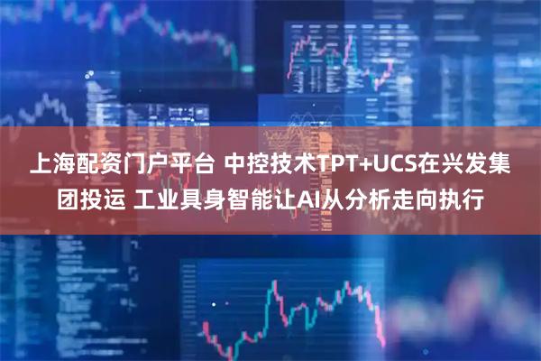 上海配资门户平台 中控技术TPT+UCS在兴发集团投运 工业具身智能让AI从分析走向执行