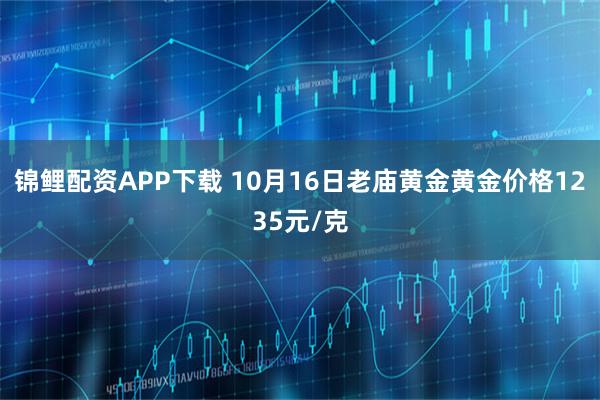 锦鲤配资APP下载 10月16日老庙黄金黄金价格1235元/克