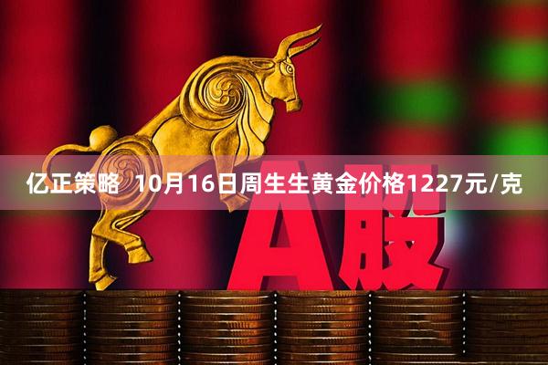亿正策略  10月16日周生生黄金价格1227元/克