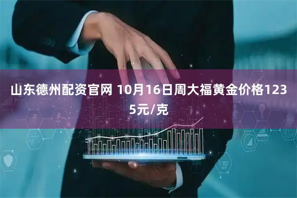 山东德州配资官网 10月16日周大福黄金价格1235元/克