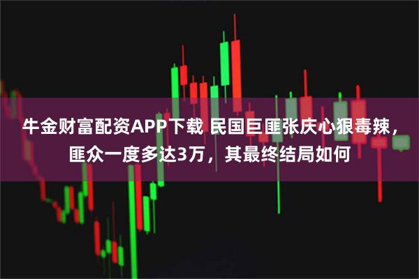 牛金财富配资APP下载 民国巨匪张庆心狠毒辣，匪众一度多达3万，其最终结局如何