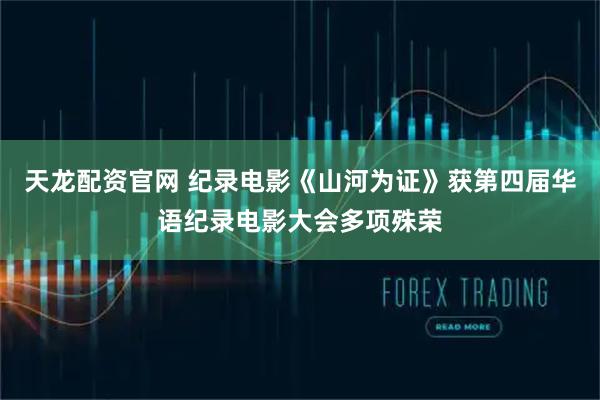 天龙配资官网 纪录电影《山河为证》获第四届华语纪录电影大会多项殊荣