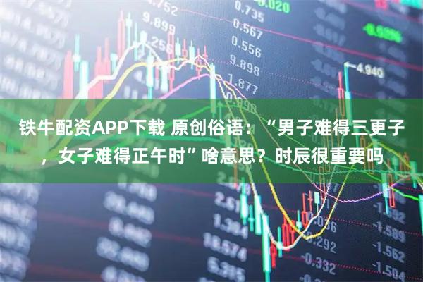 铁牛配资APP下载 原创俗语：“男子难得三更子，女子难得正午时”啥意思？时辰很重要吗