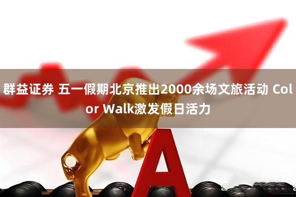 群益证券 五一假期北京推出2000余场文旅活动 Color Walk激发假日活力